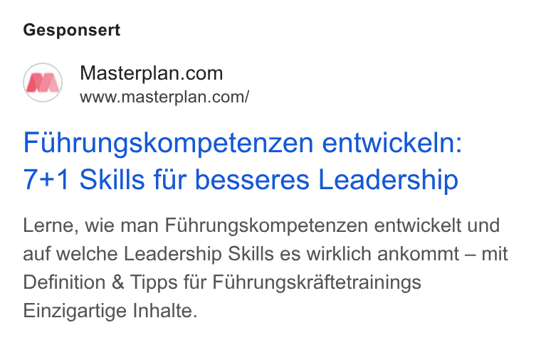 Masterplan.com ad on Google Ads: www.masterplan.com/ Fuhrungskompetenzen entwickeln: 7+1 Skills fur besseres Leadership Lerne, wie man Fuhrungskompetenzen entwickelt und auf welche Leadership Skills es wirklich ankommt — mit Definition & Tipps fur Fuhrungskraftetrainings Einzigartige Inhalte.