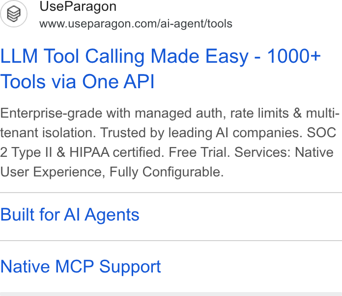 Paragon ad on Google Ads: LLM Tool Calling Made Easy - 1000+ Tools via One API Enterprise-grade with managed auth, rate limits & multi- tenant isolation. Trusted by leading Al companies. SOC 2 Type Il & HIPAA certified. Free Trial. Services: Native User Experience, Fully Configurable. Built for Al Agents Native MCP Support