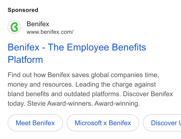 Benifex ad on Google Ads: Benifex - The Employee Benefits Platform Find out how Benifex saves global companies time, money and resources. Leading the charge against bland benefits and outdated platforms. Discover Benifex today. Stevie Award-winners. Award-winning. Meet Benifex Microsoft x Benifex Discover l