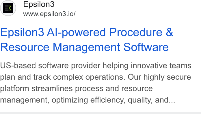 Epsilon3 ad on Google Ads: Epsilon3 www.epsilon3.io/ Epsilon3 Al-powered Procedure & Resource Management Software US-based software provider helping innovative teams plan and track complex operations. Our highly secure platform streamlines process and resource management, optimizing efficiency, quality, and...