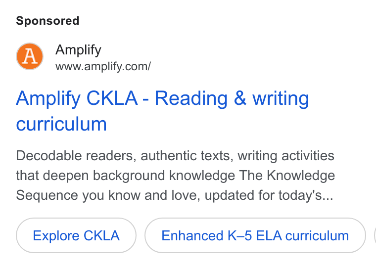 Amplify ad on Google Ads: Amplify CKLA - Reading & writing curriculum Decodable readers, authentic texts, writing activities that deepen background knowledge The Knowledge Sequence you know and love, updated for today's... Explore CKLA Enhanced K-5 ELA curriculum} |
