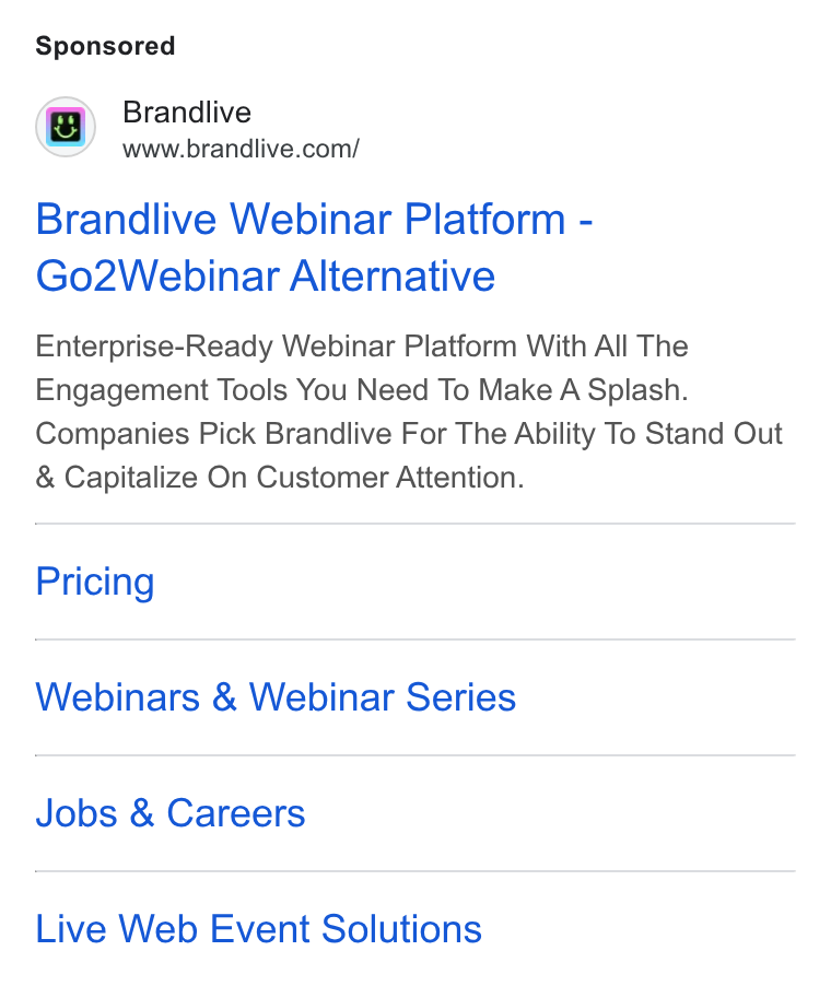 Brandlive ad on Google Ads: Brandlive Webinar Platform - Go2Webinar Alternative Enterprise-Ready Webinar Platform With All The Engagement Tools You Need To Make A Splash. Companies Pick Brandlive For The Ability To Stand Out Capitalize On Customer Attention. Pricing Webinars & Webinar Series Jobs & Careers Live Web Event Solutions
