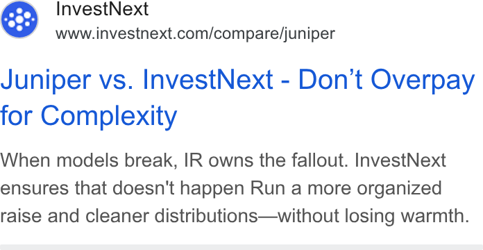 InvestNext ad on Google Ads: Juniper vs. Invest Next - Don't Overpay for Complexity When models break, IR owns the fallout. Invest Next ensures that doesn't happen Run a more organized raise and cleaner distributions—without losing warmth.