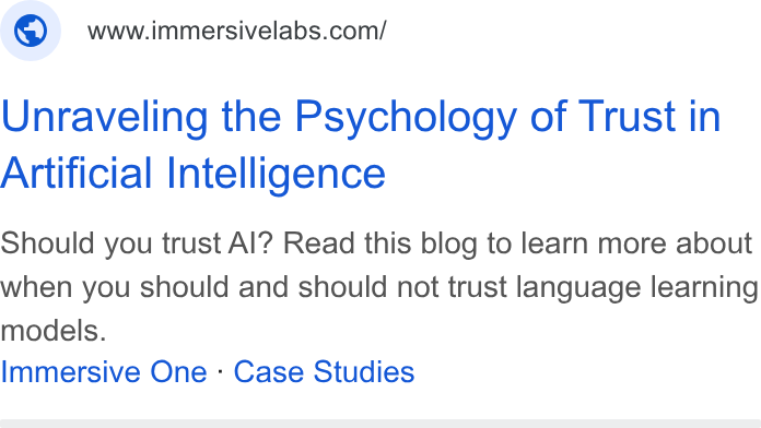 Immersive ad on Google Ads: Unraveling the Psychology of Trust in Artificial Intelligence Should you trust Al? Read this blog to learn more about when you should and should not trust language learning models. Immersive One « Case Studies
