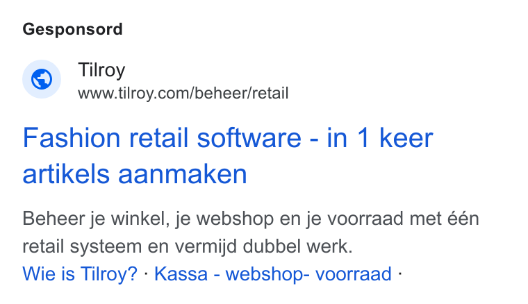 Tilroy ad on Google Ads: Gesponsord Fashion retail software - in 1 keer artikels aanmaken Beheer je winkel, je webshop en je voorraad met één retail systeem en vermijd dubbel werk. Wie is Tilroy? - Kassa - webshop- voorraad -