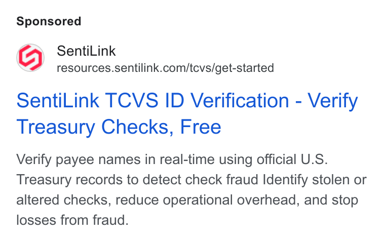 SentiLink ad on Google Ads: Senti Link TCVS ID Verification - Verify Treasury Checks, Free Verify payee names in real-time using official U. S. Treasury records to detect check fraud Identify stolen or altered checks, reduce operational overhead, and stop losses from fraud.
