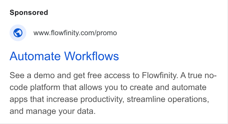 Flowfinity ad on Google Ads: Automate Workflows See a demo and get free access to Flowfinity. A true no- code platform that allows you to create and automate apps that increase productivity, streamline operations, and manage your data.