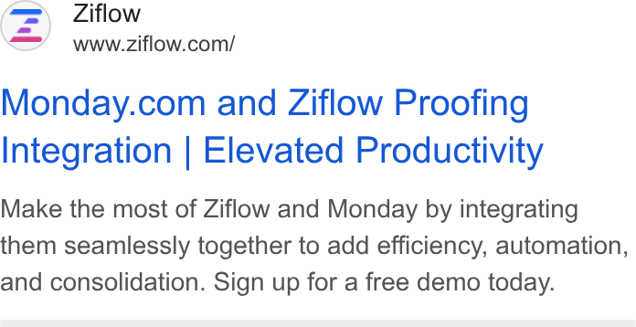Ziflow ad on Google Ads: Monday.com and Ziflow Proofing Integration | Elevated Productivity Make the most of Ziflow and Monday by integrating them seamlessly together to add efficiency, automation, and consolidation. Sign up for a free demo today.