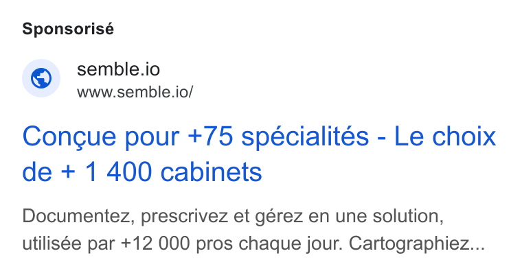 Semble ad on Google Ads: Sponsorisé © semble.io www.semble.io/ Congue pour +75 specialites - Le choix de + 1 400 cabinets Documentez, prescrivez et gérez en une solution, utilisée par +12 000 pros chaque jour. Cartographiez...