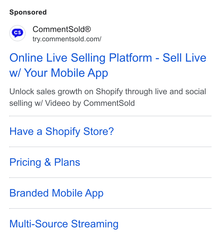 CommentSold ad on Google Ads: Online Live Selling Platform - Sell Live w/ Your Mobile App Unlock sales growth on Shopify through live and social selling w/ Videeo by Comment Sold Have a Shopify Store? Pricing & Plans Branded Mobile App Multi-Source Streaming