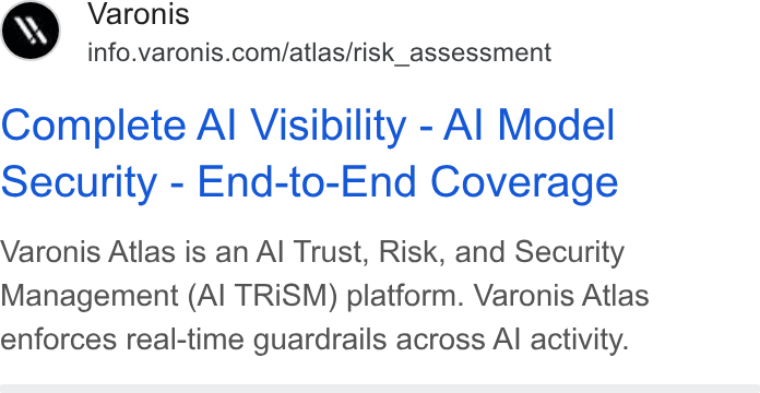 Varonis ad on Google Ads: Complete Al Visibility - Al Model Security - End-to-End Coverage Varonis Atlas is an Al Trust, Risk, and Security Management (Al TRISM) platform. Varonis Atlas enforces real-time guardrails across Al activity.
