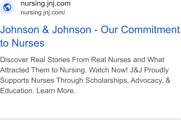 Johnson & Johnson ad on Google Ads: nursing.jnj.com/ Johnson & Johnson - Our Commitment to Nurses Discover Real Stories From Real Nurses and What Attracted Them to Nursing. Watch Now! J& J Proudly Supports Nurses Through Scholarships, Advocacy, & Education. Learn More.