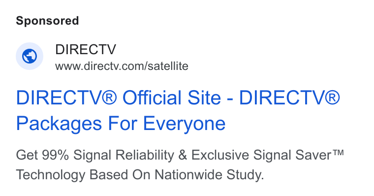 DirecTV ad on Google Ads: DIRECT V® Official Site - DIRECTV® Packages For Everyone Get 99% Signal Reliability & Exclusive Signal Saver™ Technology Based On Nationwide Study.