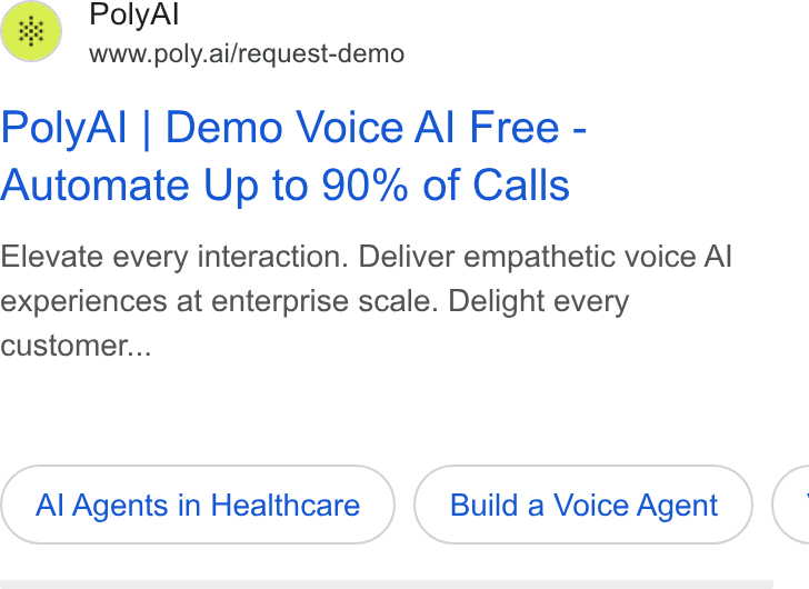 PolyAI ad on Google Ads: Poly Al www.poly.ai/request-demo Poly Al | Demo Voice Al Free - Automate Up to 90% of Calls Elevate every interaction. Deliver empathetic voice Al experiences at enterprise scale. Delight every customer... Al Agents in Healthcare Build a Voice Agent <