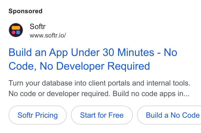 Softr ad on Google Ads: Softr www.softr.io/ Build an App Under 30 Minutes - No Code, No Developer Required Turn your database into client portals and internal tools. No code or developer required. Build no code apps in... Softr Pricing Start for Free }( Build a No Code