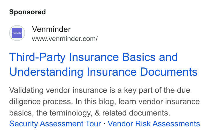 Venminder ad on Google Ads: Third-Party Insurance Basics and Understanding Insurance Documents Validating vendor insurance is a key part of the due diligence process. In this blog, learn vendor insurance basics, the terminology, & related documents. Security Assessment Tour - Vendor Risk Assessments