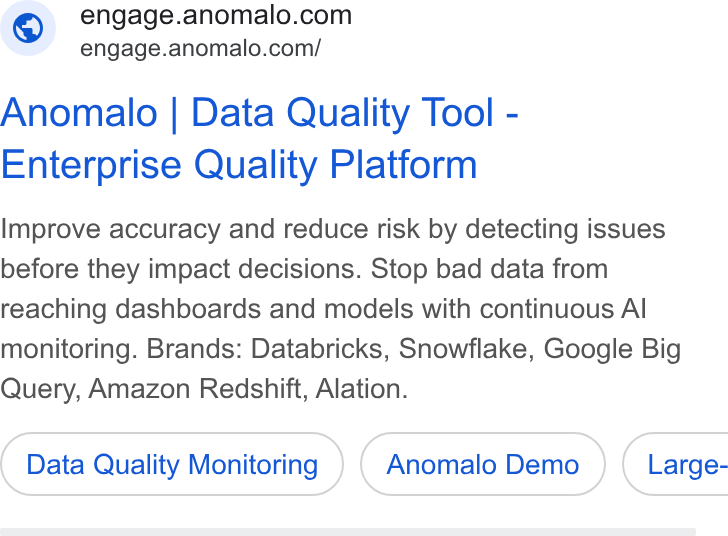 Anomalo ad on Google Ads: engage.anomalo.com/ Anomalo | Data Quality Tool - Enterprise Quality Platform Improve accuracy and reduce risk by detecting issues before they impact decisions. Stop bad data from reaching dashboards and models with continuous Al monitoring. Brands: Databricks, Snowflake, Google Big Query, Amazon Redshift, Alation. Data Quality Monitoring ( Large-