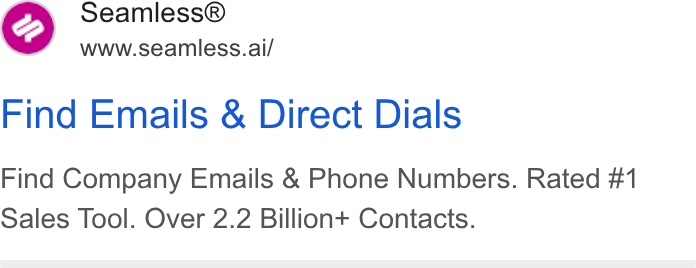 Seamless.AI ad on Google Ads: Seamless® www.seamless.ai/ Find Emails & Direct Dials Find Company Emails & Phone Numbers. Rated #1 Sales Tool. Over 2.2 Billion+ Contacts.