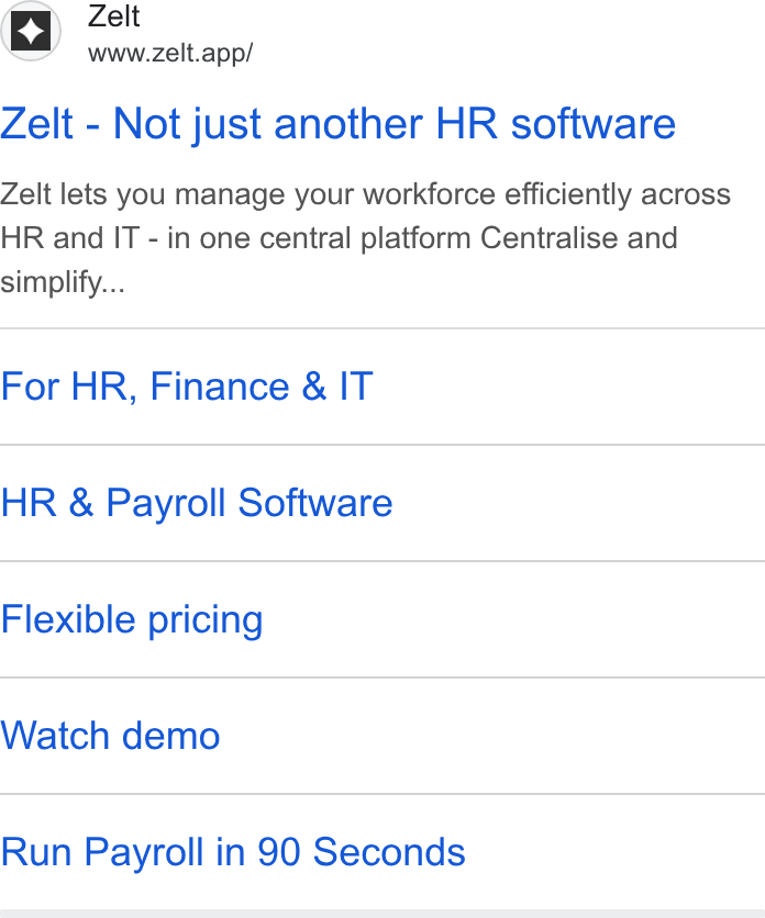 Zelt ad on Google Ads: Zelt veazeltapp! Zelt - Not just another HR software Zelt lets you manage your workforce efficiently across HR and IT - in one central platform Centralise and simplify... For HR, Finance & IT HR & Payroll Software Flexible pricing Watch demo Run Payroll in 90 Seconds