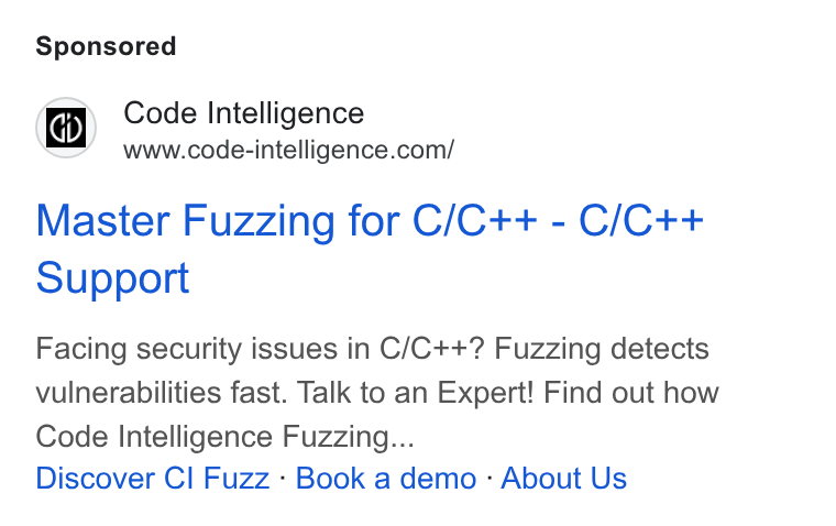 Code Intelligence ad on Google Ads: Master Fuzzing for C/C++ - C/C++ Support Facing security issues in C/C++? Fuzzing detects vulnerabilities fast. Talk to an Expert! Find out how Code Intelligence Fuzzing... Discover Cl Fuzz - Book a demo - About Us
