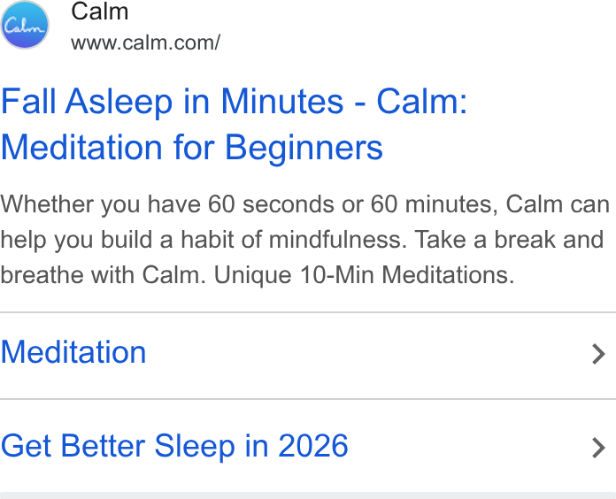 Calm ad on Google Ads: Fall Asleep in Minutes - Calm: Meditation for Beginners Whether you have 60 seconds or 60 minutes, Calm can help you build a habit of mindfulness. Take a break and breathe with Calm. Unique 10-Min Meditations. Meditation > Get Better Sleep in 2026 >
