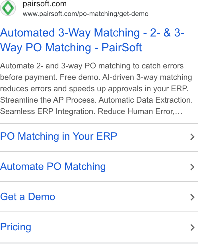 PairSoft ad on Google Ads: www.pairsoft.com/po-matching/get-demo Automated 3-Way Matching - 2- & 3- Way PO Matching - Pair Soft Automate 2- and 3-way PO matching to catch errors before payment. Free demo. Al-driven 3-way matching reduces errors and speeds up approvals in your ERP. Streamline the AP Process. Automatic Data Extraction. Seamless ERP Integration. Reduce Human Error,... PO Matching in Your ERP > Automate PO Matching > Get a Demo > Pricing >
