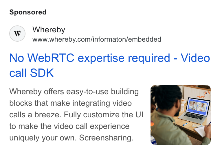 Whereby ad on Google Ads: No Web RTC expertise required - Video call SDK Whereby offers easy-to-use building blocks that make integrating video calls a breeze. Fully customize the UI to make the video call experience uniquely your own. Screensharing.
