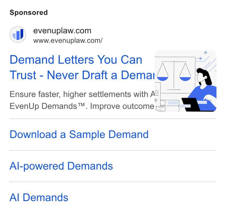 EvenUp ad on Google Ads: www.evenuplaw.com/ Demand Letters You Can Trust - Never Draft a Demaiq Ensure faster, higher settlements with f= Even Up Demands™. Improve outcome =| Download a Sample Demand Al-powered Demands Al Demands
