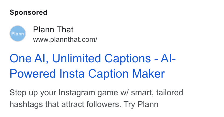 Plann ad on Google Ads: One Al, Unlimited Captions - Al- Powered Insta Caption Maker Step up your Instagram game w/ smart, tailored hashtags that attract followers. Try Plann