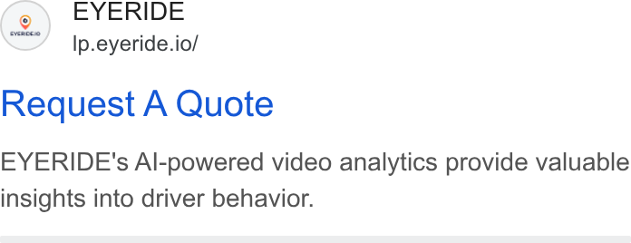 EYERIDE ad on Google Ads: ® EYERIDE Ip.eyeride.io/ Request A Quote EYERIDE's Al-powered video analytics provide valuable insights into driver behavior.