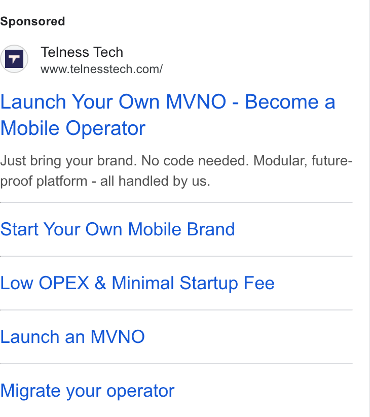 Telness Tech ad on Google Ads: Launch Your Own MVNO - Become a Mobile Operator Just bring your brand. No code needed. Modular, future- proof platform - all handled by us. Start Your Own Mobile Brand Low OPEX & Minimal Startup Fee Launch an MVNO Migrate your operator