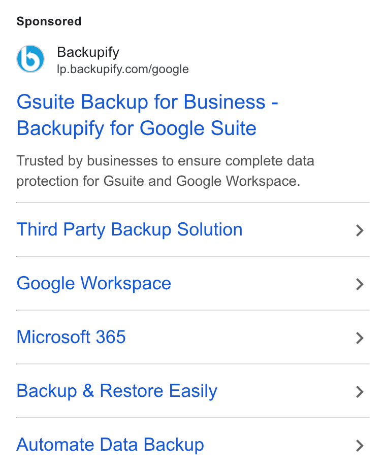 Backupify ad on Google Ads: Gsuite Backup for Business - Backupify for Google Suite Trusted by businesses to ensure complete data protection for Gsuite and Google Workspace. Third Party Backup Solution Google Workspace Microsoft 365 Backup & Restore Easily Automate Data Backup