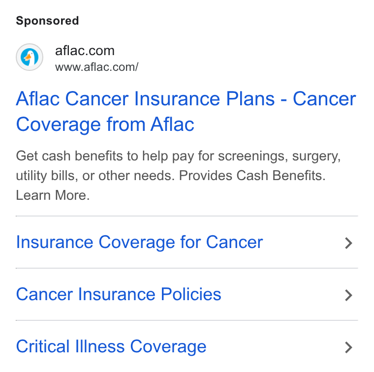 Aflac ad on Google Ads: www.aflac.com/ Aflac Cancer Insurance Plans - Cancer Coverage from Aflac Get cash benefits to help pay for screenings, surgery, utility bills, or other needs. Provides Cash Benefits. Learn More. Insurance Coverage for Cancer > Cancer Insurance Policies > Critical Illness Coverage >