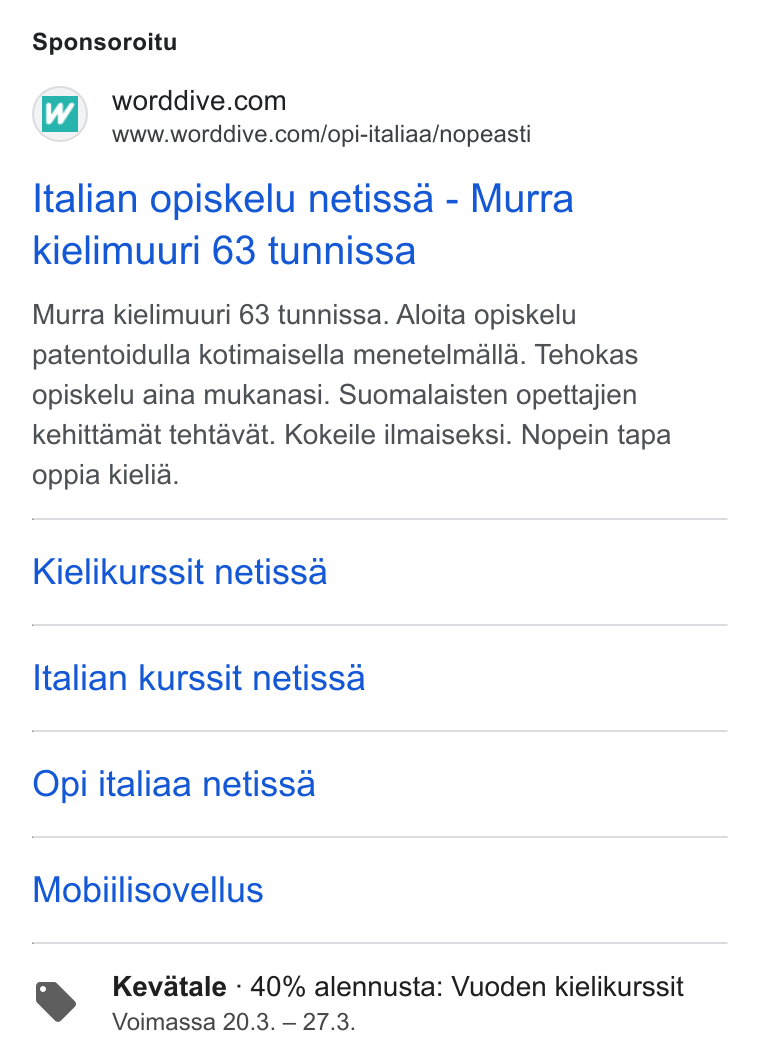 WordDive ad on Google Ads: www.worddive.com/opi-italiaa/nopeasti Italian opiskelu netissa - Murra kielimuuri 63 tunnissa Murra kielimuuri 63 tunnissa. Aloita opiskelu patentoidulla kotimaisella menetelmalla. Tehokas opiskelu aina mukanasi. Suomalaisten opettajien kehittamat tehtavat. Kokeile ilmaiseksi. Nopein tapa oppia kielia. Kielikurssit netissa Italian kurssit netissa Opi italiaa netissa Mobiilisovellus Kevatale - 40% alennusta: Vuoden kielikurssit Voimassa 20.3. — 27.3.