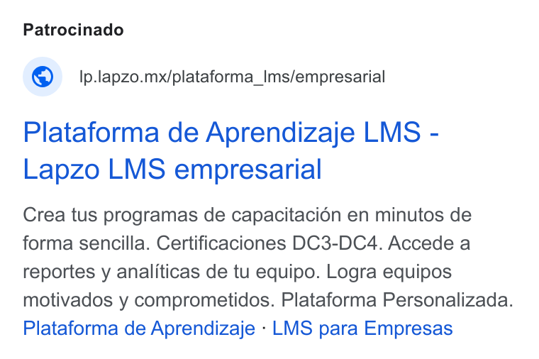lapzo ad on Google Ads: Patrocinado Ip.lapzo.mx/plataforma_Ims/empresarial Plataforma de Aprendizaje LMS - Lapzo LMS empresarial Crea tus programas de capacitaci6én en minutos de forma sencilla. Certificaciones DC3-DC4. Accede a reportes y analiticas de tu equipo. Logra equipos motivados y comprometidos. Plataforma Personalizada. Plataforma de Aprendizaje - LMS para Empresas