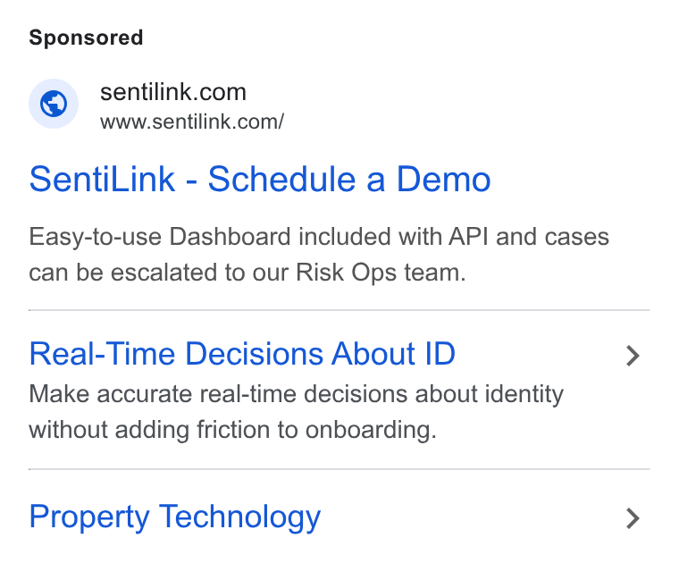 SentiLink ad on Google Ads: www.sentilink.com/ Senti Link - Schedule a Demo Easy-to-use Dashboard included with API and cases can be escalated to our Risk Ops team. Real-Time Decisions About ID Make accurate real-time decisions about identity without adding friction to onboarding. Property Technology