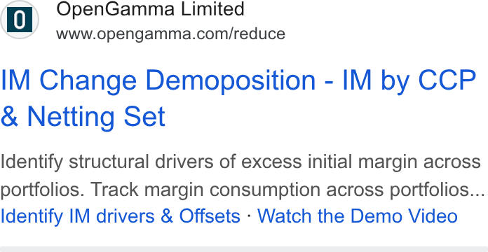 OpenGamma ad on Google Ads: IM Change Demoposition - IM by CCP Netting Set Identify structural drivers of excess initial margin across portfolios. Track margin consumption across portfolios... Identify IM drivers & Offsets - Watch the Demo Video