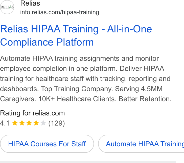 Relias ad on Google Ads: Relias HIPAA Training - All-in-One Compliance Platform Automate HIPAA training assignments and monitor employee completion in one platform. Deliver HIPAA training for healthcare staff with tracking, reporting and dashboards. Top Training Company. Serving 4.5MM Caregivers. 10K+ Healthcare Clients. Better Retention. Rating for relias.com 4.1 kw ww (129) HIPAA Courses For Staff } ( Automate HIPAA Traininc