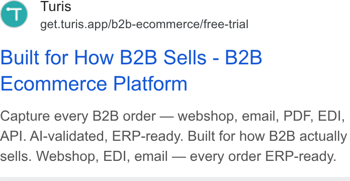 Turis ad on Google Ads: Turis get.turis.app/b2b-ecommerce/free-trial Built for How B2B Sells - B2B Ecommerce Platform Capture every B2B order — webshop, email, PDF, EDI, API. Al-validated, ERP-ready. Built for how B2B actually sells. Webshop, EDI, email — every order ERP-ready.