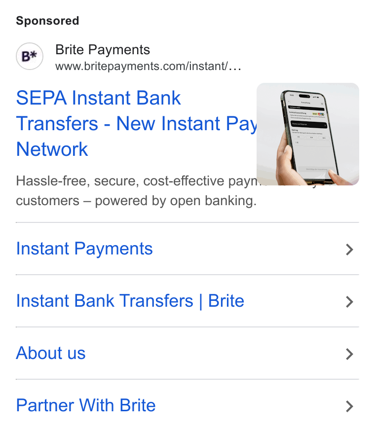 Brite Payments ad on Google Ads: SEPA Instant Bank Transfers - New Instant Pay’ Network Hassle-free, secure, cost-effective pay customers — powered by open banking. Instant Payments > Instant Bank Transfers | Brite > About us > Partner With Brite >