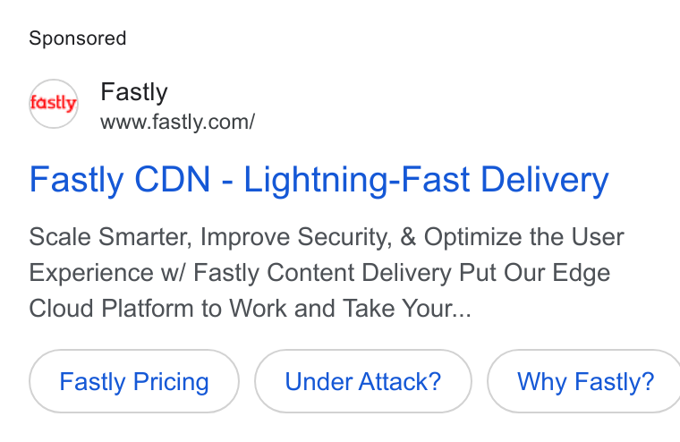 Fastly ad on Google Ads: Fastly CDN - Lightning-Fast Delivery Scale Smarter, Improve Security, & Optimize the User Experience w/ Fastly Content Delivery Put Our Edge Cloud Platform to Work and Take Your... Fastly Pricing Under Attack? } ( Why Fastly?
