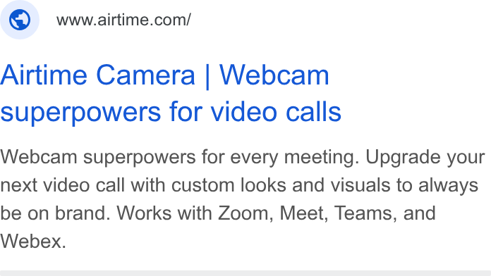 Airtime ad on Google Ads: Airtime Camera | Webcam superpowers for video calls Webcam superpowers for every meeting. Upgrade your next video call with custom looks and visuals to always be on brand. Works with Zoom, Meet, Teams, and Webex.