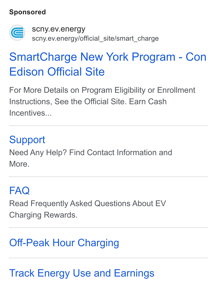 ev.energy ad on Google Ads: S scny.ev.energy scny.ev.energy/official_site/smart_charge Smart Charge New York Program - Con Edison Official Site For More Details on Program Eligibility or Enrollment Instructions, See the Official Site. Earn Cash Incentives... Support Need Any Help? Find Contact Information and More. FAQ Read Frequently Asked Questions About EV Charging Rewards. Off-Peak Hour Charging Track Energy Use and Earnings