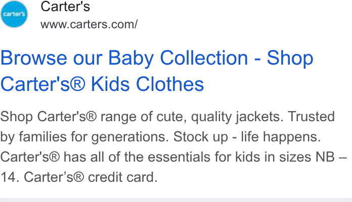Carter's ad on Google Ads: Browse our Baby Collection - Shop Carter's® Kids Clothes Shop Carter's® range of cute, quality jackets. Trusted by families for generations. Stock up - life happens. Carter's® has all of the essentials for kids in sizes NB — 14. Carter’s® credit card.