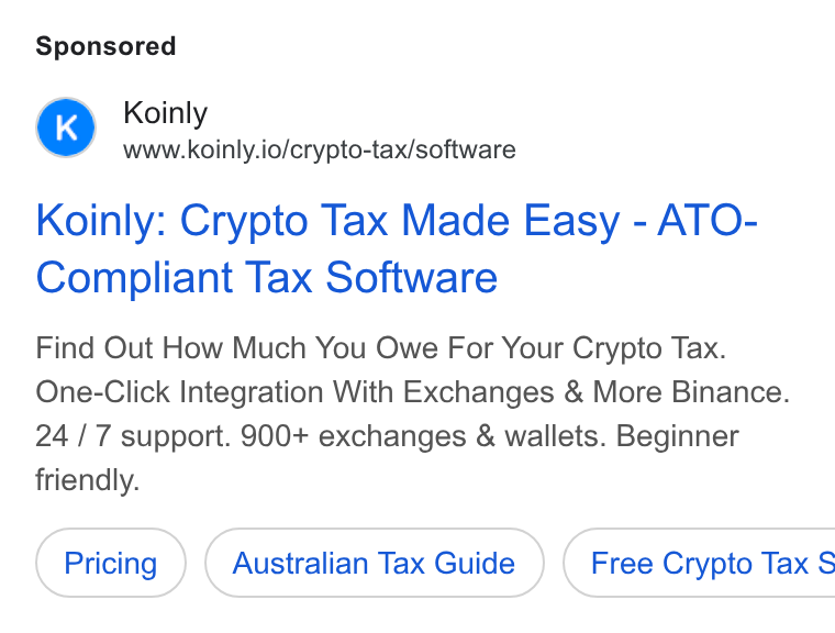 Koinly ad on Google Ads: Koinly Pr ~=www.koinly.io/crypto-tax/software Koinly: Crypto Tax Made Easy - ATO- Compliant Tax Software Find Out How Much You Owe For Your Crypto Tax. One-Click Integration With Exchanges & More Binance. 24 / 7 support. 900+ exchanges & wallets. Beginner friendly. Australian Tax Guide ) ( Free Crypto Tax $