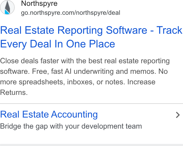 Northspyre ad on Google Ads: Real Estate Reporting Software - Track Every Deal In One Place Close deals faster with the best real estate reporting software. Free, fast Al underwriting and memos. No more spreadsheets, inboxes, or notes. Increase Returns. Real Estate Accounting > Bridge the gap with your development team