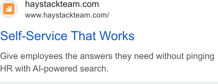 Haystack ad on Google Ads: www.haystackteam.com/ Self-Service That Works Give employees the answers they need without pinging HR with Al-powered search.