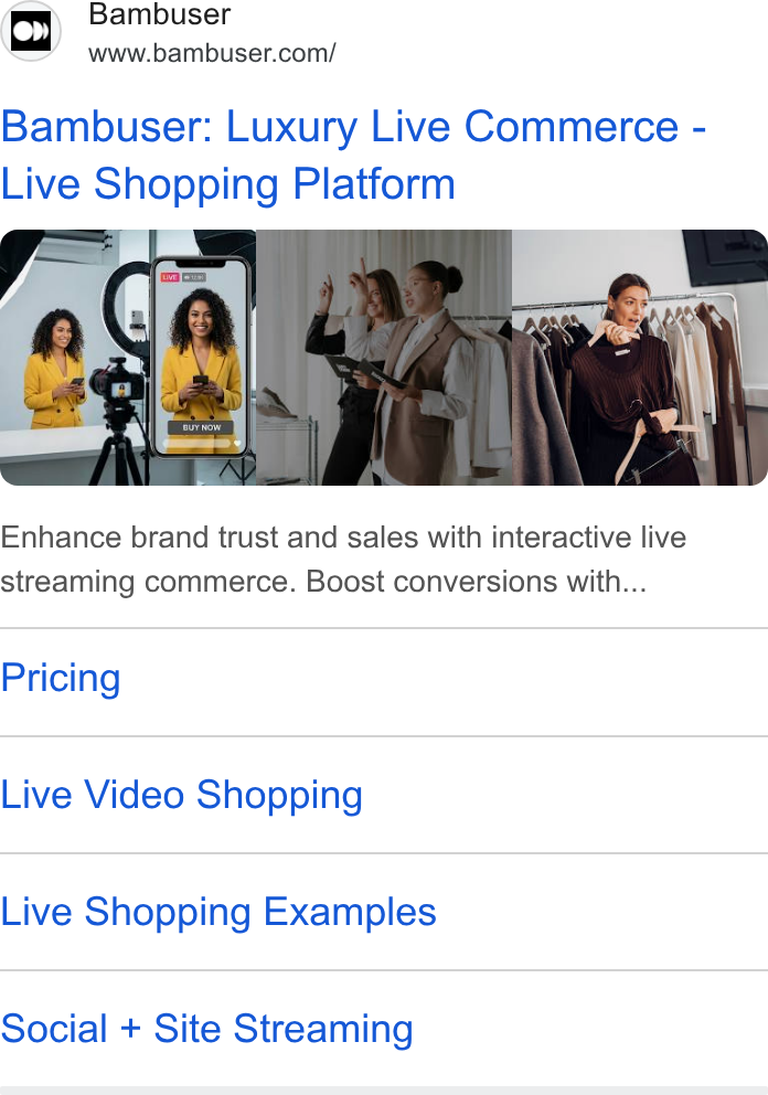 Bambuser ad on Google Ads: Bambuser: Luxury Live Commerce - Live Shopping Platform Enhance brand trust and sales with interactive live streaming commerce. Boost conversions with... Pricing Live Video Shopping Live Shopping Examples Social + Site Streaming