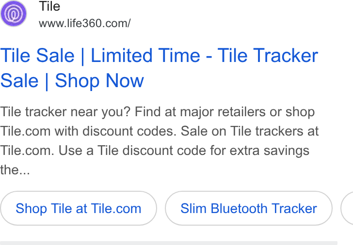Life360 ad on Google Ads: Tile Sale | Limited Time - Tile Tracker Sale | Shop Now Tile tracker near you? Find at major retailers or shop Tile.com with discount codes. Sale on Tile trackers at Tile.com. Use a Tile discount code for extra savings the... Shop Tile at Tile.com Slim Bluetooth Tracker (
