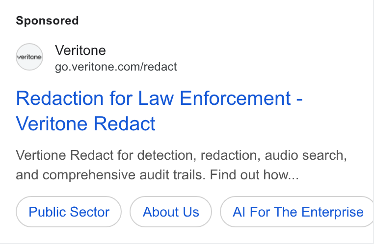 Veritone ad on Google Ads: Redaction for Law Enforcement - Veritone Redact Vertione Redact for detection, redaction, audio search, and comprehensive audit trails. Find out how... Public Sector About Us Al For The Enterprise |